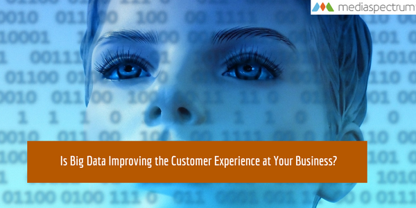 Is Big Data Improving the Customer Experience at your Business? | Mediaspectrum